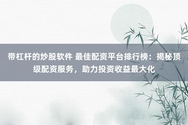 带杠杆的炒股软件 最佳配资平台排行榜：揭秘顶级配资服务，助力投资收益最大化