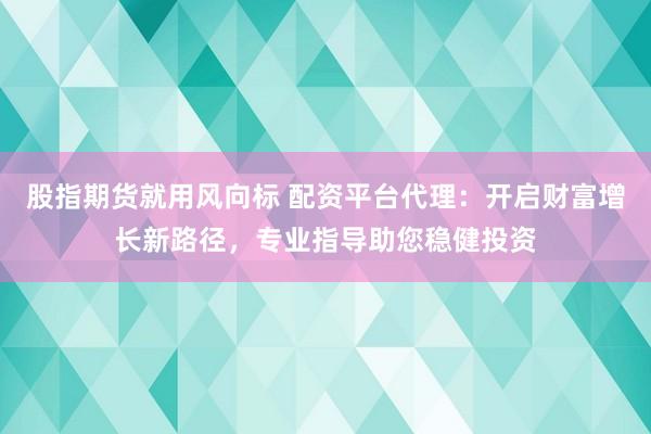 股指期货就用风向标 配资平台代理：开启财富增长新路径，专业指导助您稳健投资