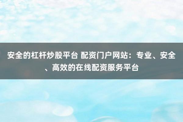 安全的杠杆炒股平台 配资门户网站：专业、安全、高效的在线配资服务平台