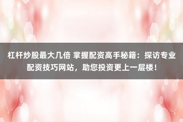 杠杆炒股最大几倍 掌握配资高手秘籍：探访专业配资技巧网站，助您投资更上一层楼！
