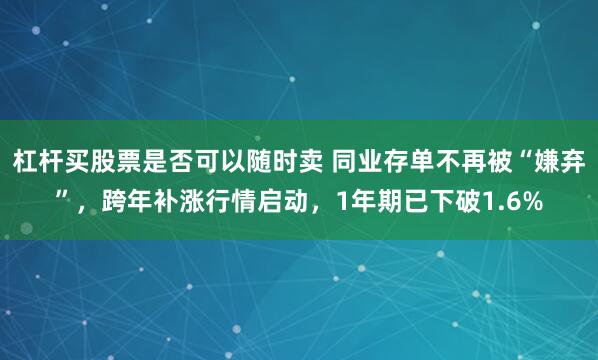 杠杆买股票是否可以随时卖 同业存单不再被“嫌弃”，跨年补涨行情启动，1年期已下破1.6%