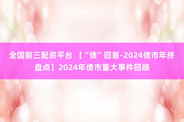 全国前三配资平台 【“债”回首-2024债市年终盘点】2024年债市重大事件回顾