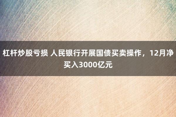 杠杆炒股亏损 人民银行开展国债买卖操作，12月净买入3000亿元