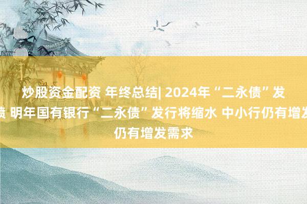炒股资金配资 年终总结| 2024年“二永债”发行井喷 明年国有银行“二永债”发行将缩水 中小行仍有增发需求