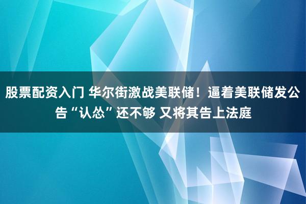 股票配资入门 华尔街激战美联储！逼着美联储发公告“认怂”还不够 又将其告上法庭