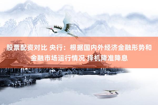 股票配资对比 央行：根据国内外经济金融形势和金融市场运行情况 择机降准降息