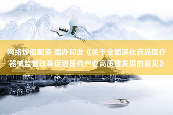 网络炒股配资 国办印发《关于全面深化药品医疗器械监管改革促进医药产业高质量发展的意见》
