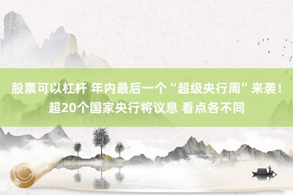 股票可以杠杆 年内最后一个“超级央行周”来袭！超20个国家央行将议息 看点各不同