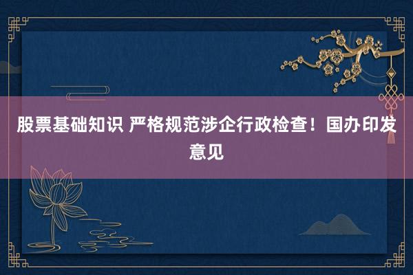 股票基础知识 严格规范涉企行政检查！国办印发意见