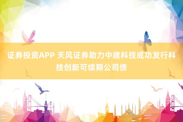 证券投资APP 天风证券助力中建科技成功发行科技创新可续期公司债