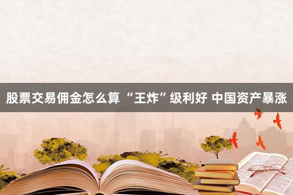 股票交易佣金怎么算 “王炸”级利好 中国资产暴涨