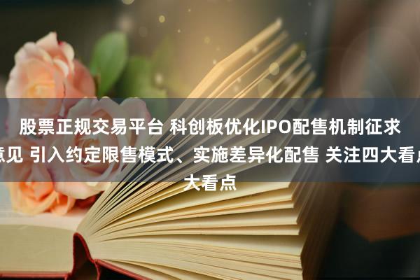 股票正规交易平台 科创板优化IPO配售机制征求意见 引入约定限售模式、实施差异化配售 关注四大看点
