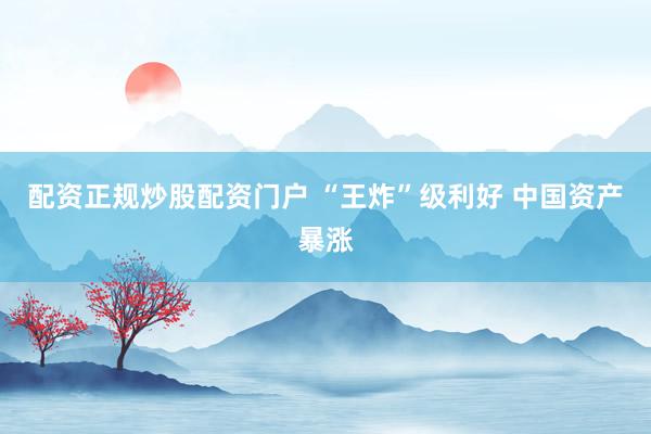 配资正规炒股配资门户 “王炸”级利好 中国资产暴涨
