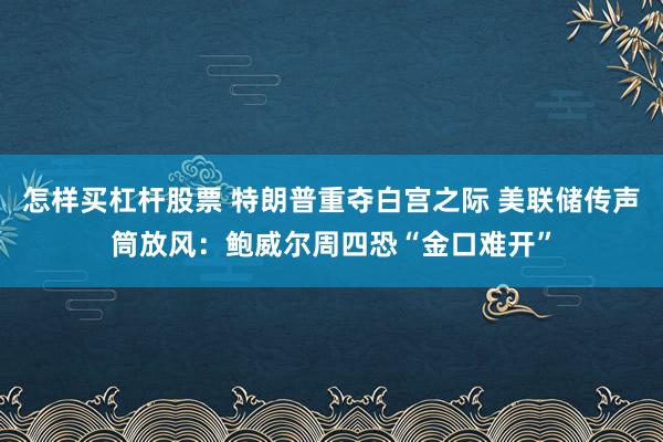 怎样买杠杆股票 特朗普重夺白宫之际 美联储传声筒放风：鲍威尔周四恐“金口难开”