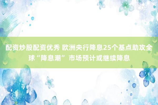 配资炒股配资优秀 欧洲央行降息25个基点助攻全球“降息潮” 市场预计或继续降息