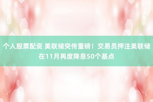 个人股票配资 美联储突传重磅！交易员押注美联储在11月再度降息50个基点