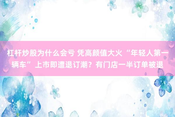 杠杆炒股为什么会亏 凭高颜值大火 “年轻人第一辆车” 上市即遭退订潮？有门店一半订单被退