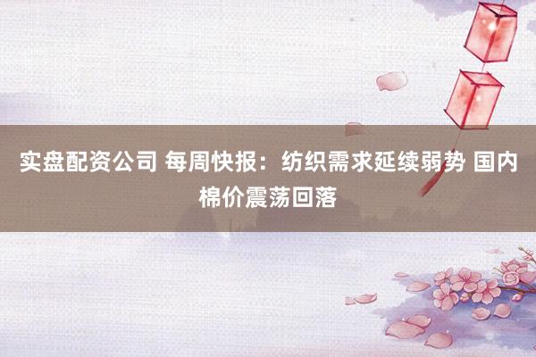 实盘配资公司 每周快报：纺织需求延续弱势 国内棉价震荡回落