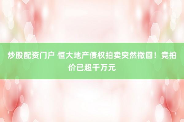 炒股配资门户 恒大地产债权拍卖突然撤回！竞拍价已超千万元