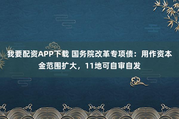 我要配资APP下载 国务院改革专项债：用作资本金范围扩大，11地可自审自发