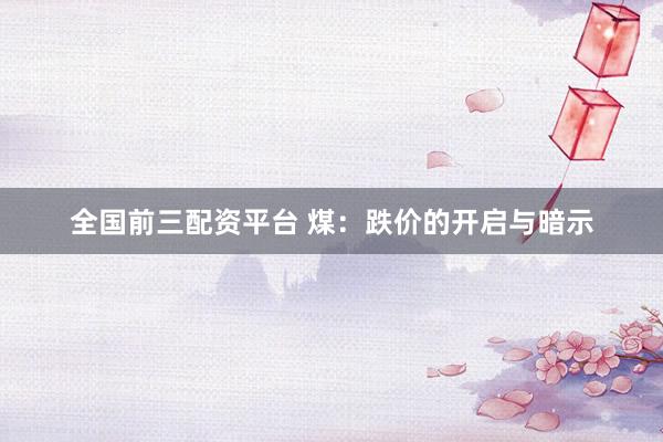 全国前三配资平台 煤：跌价的开启与暗示