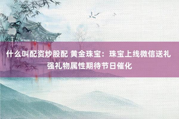 什么叫配资炒股配 黄金珠宝：珠宝上线微信送礼 强礼物属性期待节日催化