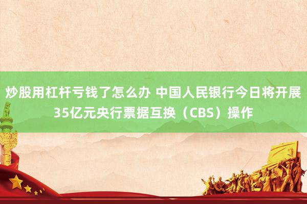 炒股用杠杆亏钱了怎么办 中国人民银行今日将开展35亿元央行票据互换（CBS）操作