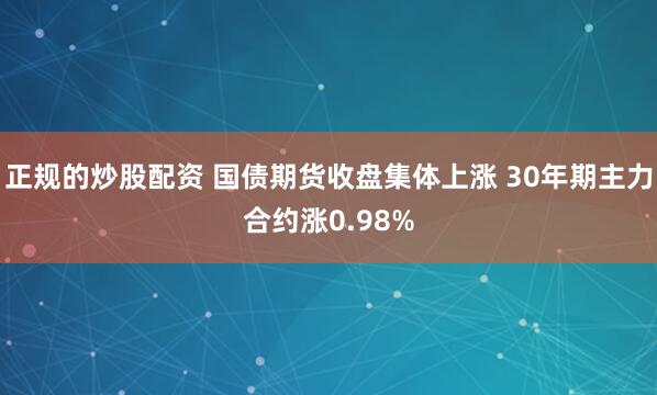 正规的炒股配资 国债期货收盘集体上涨 30年期主力合约涨0.98%