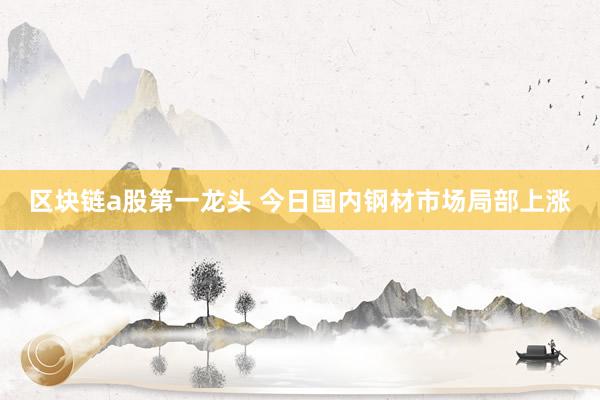 区块链a股第一龙头 今日国内钢材市场局部上涨