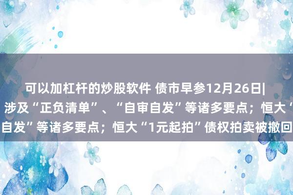 可以加杠杆的炒股软件 债市早参12月26日| 国务院下发专项债文件，涉及“正负清单”、“自审自发”等诸多要点；恒大“1元起拍”债权拍卖被撤回