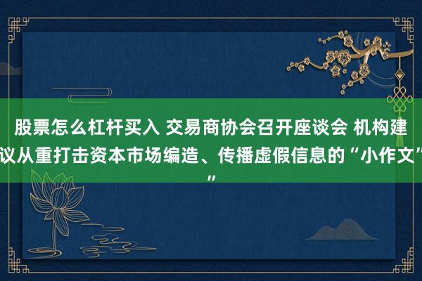 股票怎么杠杆买入 交易商协会召开座谈会 机构建议从重打击资本市场编造、传播虚假信息的“小作文”