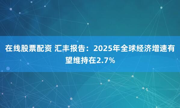 在线股票配资 汇丰报告：2025年全球经济增速有望维持在2.7%