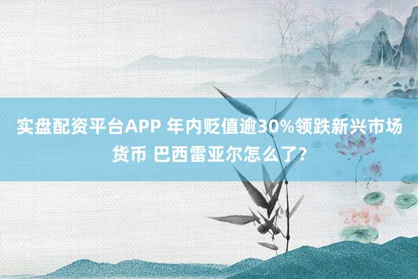 实盘配资平台APP 年内贬值逾30%领跌新兴市场货币 巴西雷亚尔怎么了？