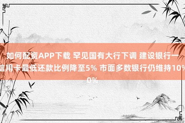 如何配资APP下载 罕见国有大行下调 建设银行一信用卡最低还款比例降至5% 市面多数银行仍维持10%