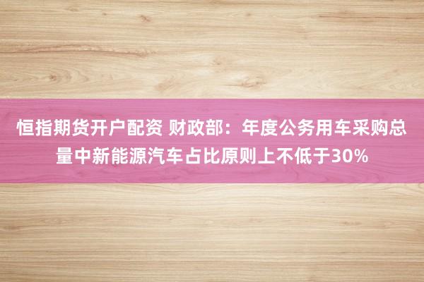 恒指期货开户配资 财政部：年度公务用车采购总量中新能源汽车占比原则上不低于30%