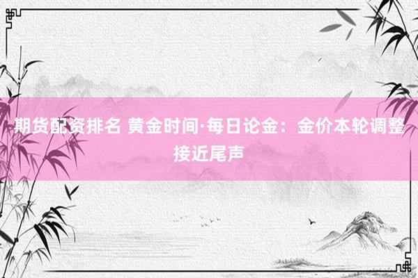 期货配资排名 黄金时间·每日论金：金价本轮调整接近尾声