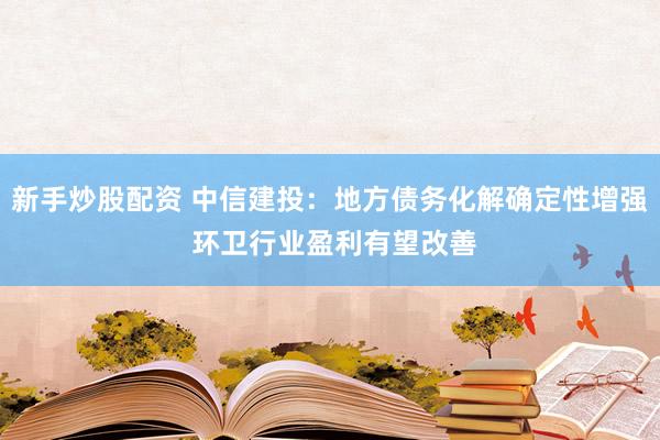 新手炒股配资 中信建投：地方债务化解确定性增强 环卫行业盈利有望改善