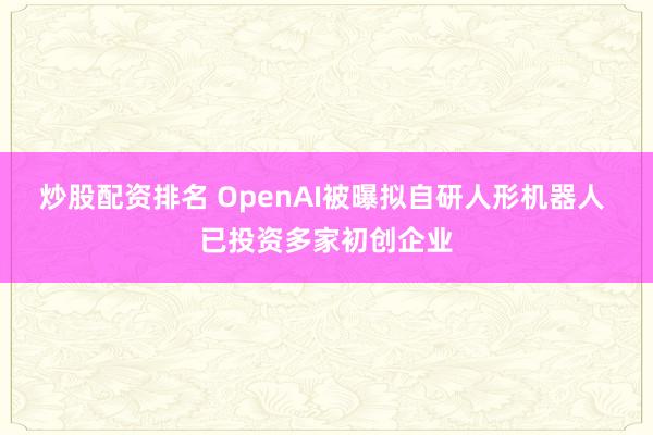 炒股配资排名 OpenAI被曝拟自研人形机器人 已投资多家初创企业