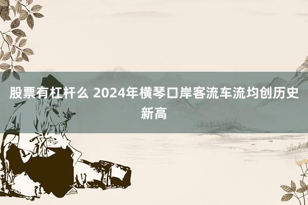 股票有杠杆么 2024年横琴口岸客流车流均创历史新高