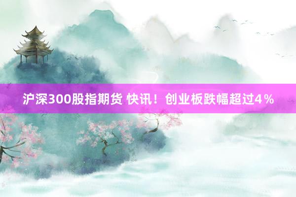 沪深300股指期货 快讯！创业板跌幅超过4％