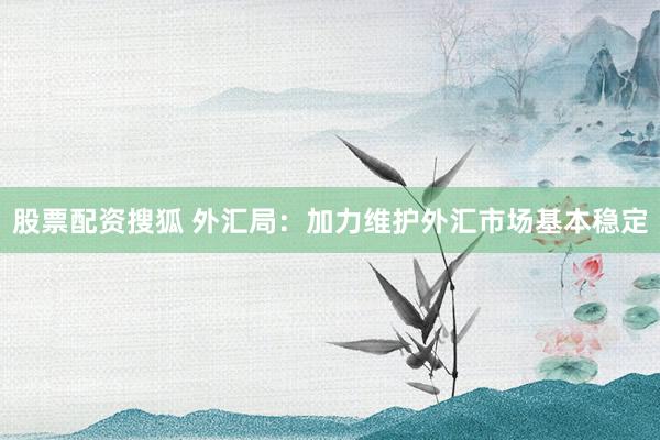 股票配资搜狐 外汇局：加力维护外汇市场基本稳定