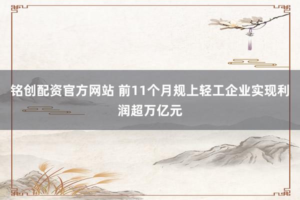 铭创配资官方网站 前11个月规上轻工企业实现利润超万亿元