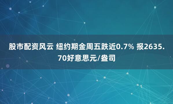 股市配资风云 纽约期金周五跌近0.7% 报2635.70好意思元/盎司