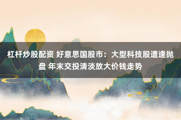 杠杆炒股配资 好意思国股市：大型科技股遭逢抛盘 年末交投清淡放大价钱走势