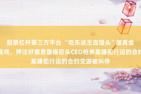 股票杠杆第三方平台 “吃东谈主血馒头”磨真金不怕火监管底线，押注好意思医保巨头CEO枪杀案嫌犯行运的合约交游被叫停