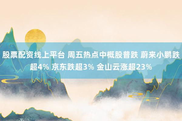 股票配资线上平台 周五热点中概股普跌 蔚来小鹏跌超4% 京东跌超3% 金山云涨超23%