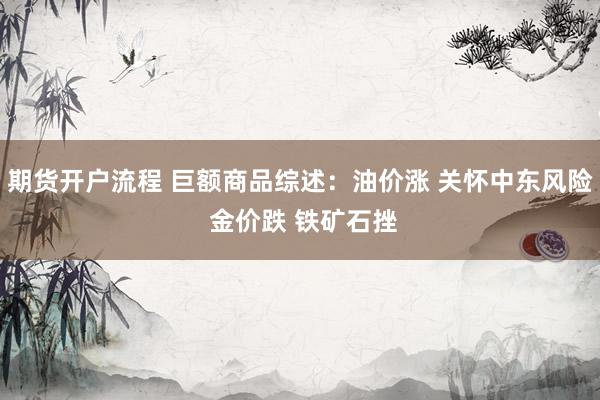 期货开户流程 巨额商品综述：油价涨 关怀中东风险 金价跌 铁矿石挫
