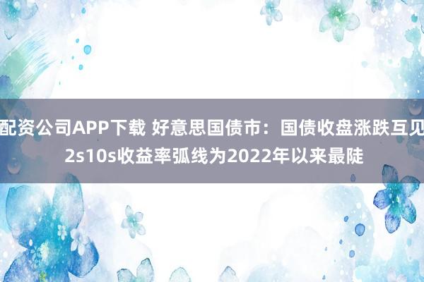 配资公司APP下载 好意思国债市：国债收盘涨跌互见 2s10s收益率弧线为2022年以来最陡