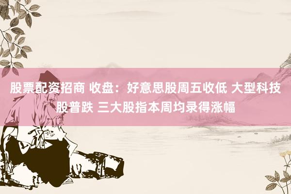 股票配资招商 收盘：好意思股周五收低 大型科技股普跌 三大股指本周均录得涨幅