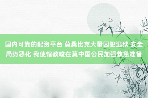 国内可靠的配资平台 莫桑比克大量囚犯逃狱 安全局势恶化 我使馆教唆在莫中国公民加强救急准备